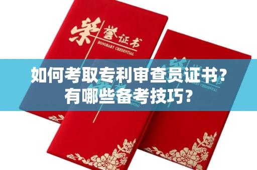长春如何考取专利审查员证书？有哪些备考技巧？