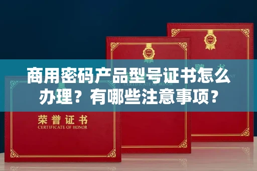 长春商用密码产品型号证书怎么办理?有哪些注意事项?