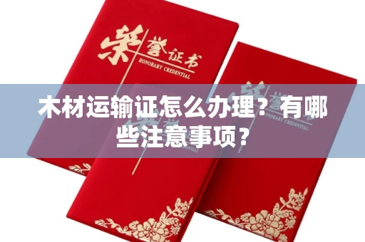 长春木材运输证怎么办理?有哪些注意事项?