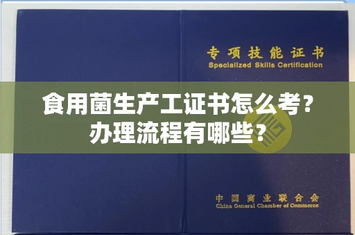 长春食用菌生产工证书怎么考?办理流程有哪些?