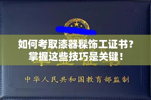 长春如何考取漆器髹饰工证书?掌握这些技巧是关键!