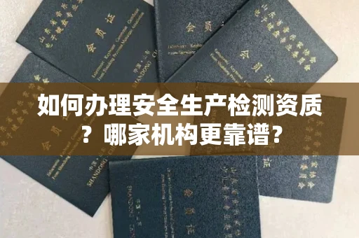 长春如何办理安全生产检测资质?哪家机构更靠谱?