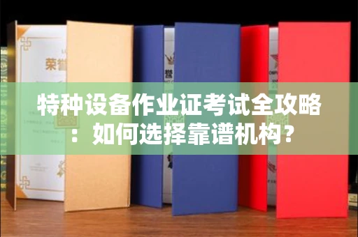 长春特种设备作业证考试全攻略:如何选择靠谱机构?