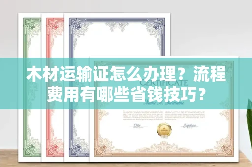 长春木材运输证怎么办理?流程费用有哪些省钱技巧?