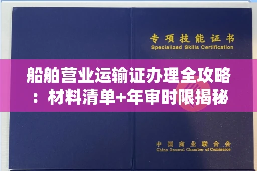 长春船舶营业运输证办理全攻略:材料清单+年审时限揭秘