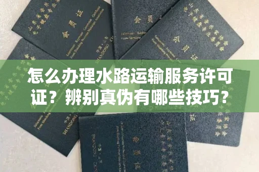长春怎么办理水路运输服务许可证?辨别真伪有哪些技巧?
