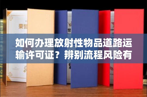 长春如何办理放射性物品道路运输许可证?辨别流程风险有技巧?