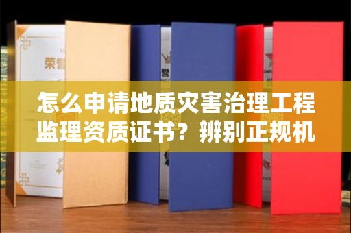 长春怎么申请地质灾害治理工程监理资质证书?辨别正规机构有哪些技巧?