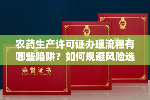 长春农药生产许可证办理流程有哪些陷阱?如何规避风险选择正规机构?