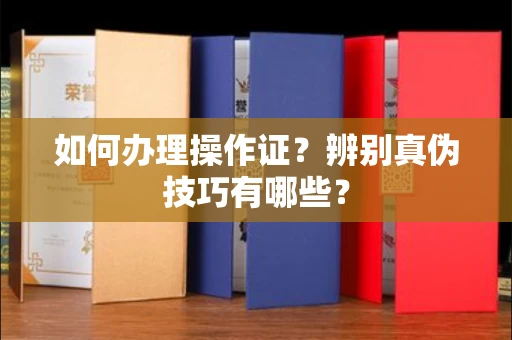 长春如何办理操作证?辨别真伪技巧有哪些?