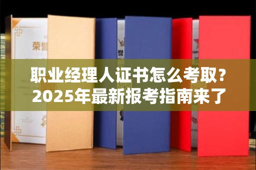 长春职业经理人证书怎么考取？2025年最新报考指南来了！
