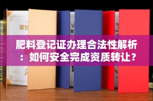 长春肥料登记证办理合法性解析：如何安全完成资质转让？
