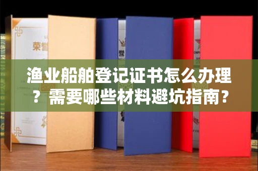 长春渔业船舶登记证书怎么办理？需要哪些材料避坑指南？