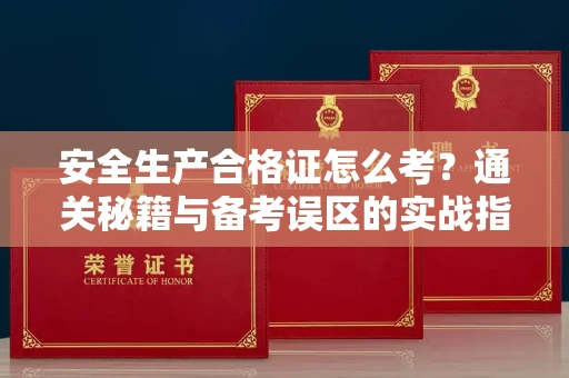 长春安全生产合格证怎么考？通关秘籍与备考误区的实战指南
