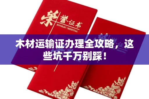长春木材运输证办理全攻略,这些坑千万别踩!