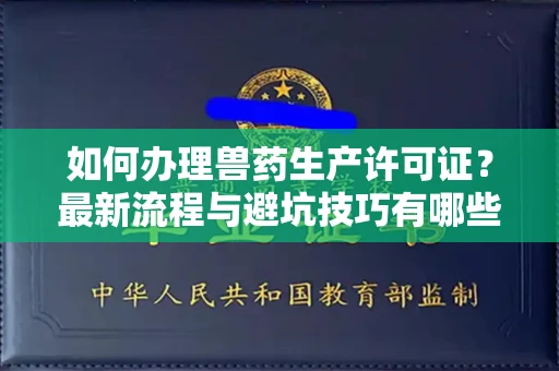 长春如何办理兽药生产许可证?最新流程与避坑技巧有哪些?