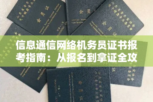 长春信息通信网络机务员证书报考指南:从报名到拿证全攻略