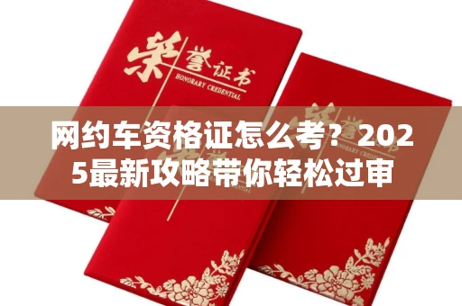 长春网约车资格证怎么考?2025最新攻略带你轻松过审