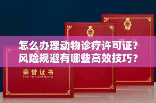 长春怎么办理动物诊疗许可证?风险规避有哪些高效技巧?