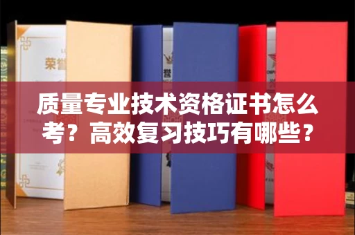 长春质量专业技术资格证书怎么考?高效复习技巧有哪些?