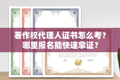 长春著作权代理人证书怎么考?哪里报名能快速拿证? 长春著作权代理人证书怎么考?哪里报名能快速拿证?