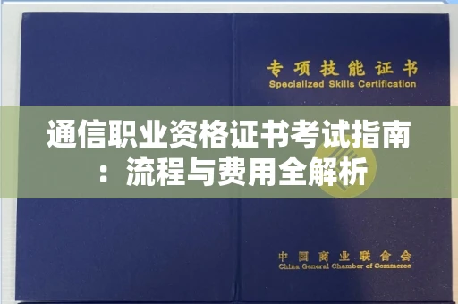 长春通信职业资格证书考试指南：流程与费用全解析