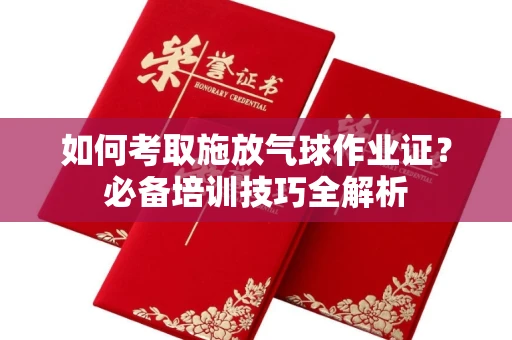长春如何考取施放气球作业证？必备培训技巧全解析